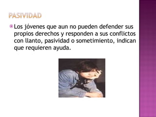 Los jóvenes que aun no pueden defender sus propios derechos y responden a sus conflictos con llanto, pasividad o sometimiento, indican que requieren ayuda. 