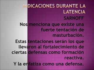 SARNOFF Nos menciona que existe una fuerte tentación de masturbación. Estas tentaciones serán los que llevaron al fortalecimiento de ciertas defensas como formación reactiva. Y la enfatiza como una defensa. 