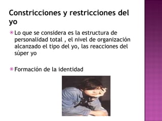 Constricciones y restricciones del yo Lo que se considera es la estructura de personalidad total , el nivel de organización alcanzado el tipo del yo, las reacciones del súper yo  Formación de la identidad  
