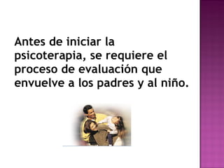 Antes de iniciar la psicoterapia, se requiere el proceso de evaluación que envuelve a los padres y al niño. 