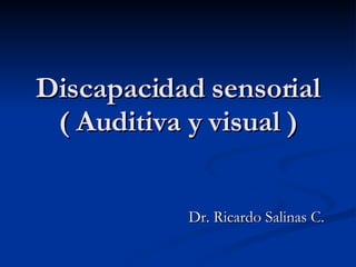 Discapacidad sensorial ( Auditiva y visual ) Dr. Ricardo Salinas C. 