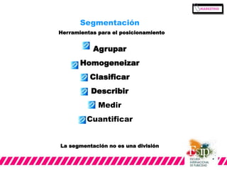 Segmentación 
Herramientas para el posicionamiento 
Agrupar 
Homogeneizar 
Clasificar 
Describir 
Medir 
Cuantificar 
La segmentación no es una división 
 