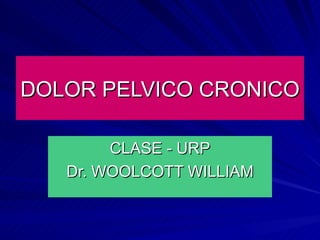 DOLOR PELVICO CRONICO CLASE - URP Dr. WOOLCOTT WILLIAM 