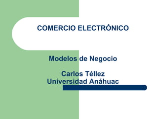 COMERCIO ELECTRÓNICO Modelos de Negocio Carlos Téllez Universidad Anáhuac 