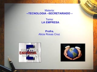 Materia:  --TECNOLOGIA –SECRETARIADO  --   Tema:  LA EMPRESA Profra.  Alicia Rosas Cruz   