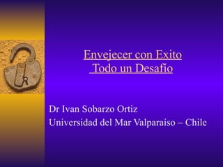 Envejecer con Exito  Todo un Desafío Dr Ivan Sobarzo Ortiz  Universidad del Mar Valparaíso – Chile  