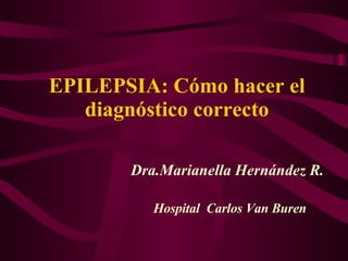 EPILEPSIA: Cómo hacer el diagnóstico correcto Dra.Marianella Hern ández R. Hospital  Carlos Van Buren 