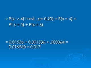 P(x  > 4) l n=6 , p= 0.20) = P(x = 4) +  P( x = 5) + P(x = 6) = 0.01536 + 0.001536 + .000064 = 0.016960 = 0.017 