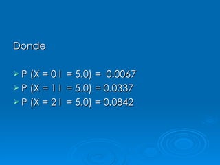 Donde P (X = 0 l  = 5.0) =  0.0067 P (X = 1 l  = 5.0) = 0.0337 P (X = 2 l  = 5.0) = 0.0842 
