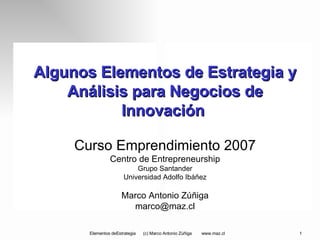 Algunos Elementos de Estrategia y Análisis para Negocios de Innovación  Curso Emprendimiento 2007 Centro de Entrepreneurship Grupo Santander Universidad Adolfo Ibáñez Marco Antonio Zúñiga [email_address] 