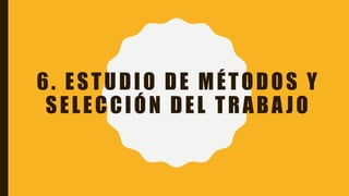 6. ESTUDIO DE MÉTODOS Y
SELECCIÓN DEL TRABA JO
 