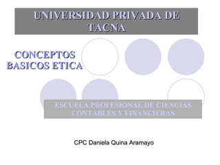 UNIVERSIDAD PRIVADA DE TACNA ESCUELA PROFESIONAL DE CIENCIAS CONTABLES Y FINANCIERAS CONCEPTOS BASICOS ETICA CPC Daniela Quina Aramayo 
