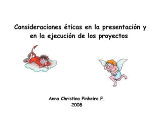 Consideraciones éticas en la presentación y en la ejecución de los proyectos  Anna Christina Pinheiro F. 2008 