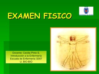 EXAMEN FISICO Docente: Cecilia Pinto S. Introducción a la Enfermería Escuela de Enfermería /2007 U. BIO-BIO 