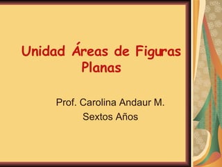 Unidad Áreas de Figuras Planas Prof. Carolina Andaur M. Sextos Años 