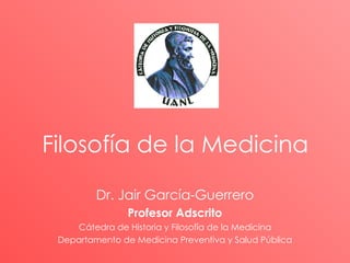 Dr. Jair García-Guerrero Profesor Adscrito Cátedra de Historia y Filosofía de la Medicina Departamento de Medicina Preventiva y Salud Pública Filosofía de la Medicina 