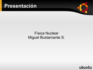 Presentación
Física Nuclear
Miguel Bustamante S.
 