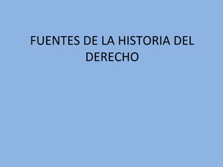 FUENTES DE LA HISTORIA DEL
DERECHO
 