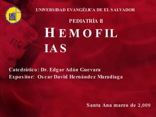 H EMOFILIAS Catedrático: Dr. Edgar Adán Guevara Expositor:  Oscar David Hernández Maradiaga Santa Ana marzo de 2,009 UNIVERSIDAD EVANGÉLICA DE EL SALVADOR PEDIATRÍA II 