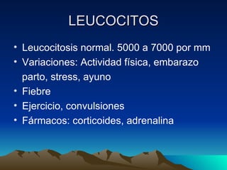 LEUCOCITOS
• Leucocitosis normal. 5000 a 7000 por mm
• Variaciones: Actividad física, embarazo
  parto, stress, ayuno
• Fiebre
• Ejercicio, convulsiones
• Fármacos: corticoides, adrenalina
 