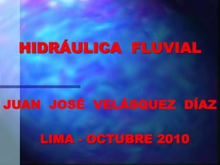 HIDRÁULICA FLUVIAL
LIMA - OCTUBRE 2010
JUAN JOSÉ VELÁSQUEZ DÍAZ
 