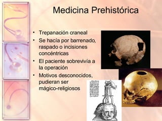 Medicina Prehistórica Trepanación craneal Se hacía por barrenado, raspado o incisiones concéntricas El paciente sobrevivía a la operación Motivos desconocidos, pudieran ser  mágico-religiosos 