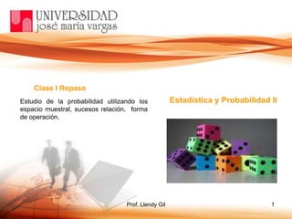 Prof. Llendy Gil 1
Clase I Repaso
Estadística y Probabilidad IIEstudio de la probabilidad utilizando los
espacio muestral, sucesos relación, forma
de operación.
 