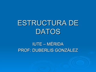 ESTRUCTURA DE DATOS IUTE – MÉRIDA PROF: DUBERLIS GONZÁLEZ 