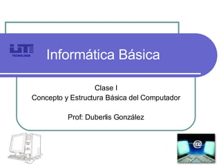 Informática Básica Clase I Concepto y Estructura Básica del Computador Prof: Duberlis González TECNOLOGÍA 