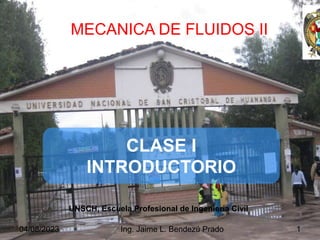CLASE I
INTRODUCTORIO
UNSCH, Escuela Profesional de Ingeniería Civil
MECANICA DE FLUIDOS II
04/08/2023 1
Ing. Jaime L. Bendezú Prado
 