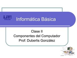 Informática Básica Clase II Componentes del Computador Prof: Duberlis González TECNOLOGÍA 