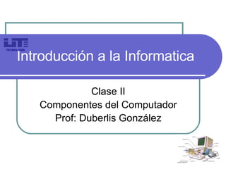 Introducción a la Informatica Clase II Componentes del Computador Prof: Duberlis González TECNOLOGÍA 