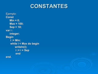 CONSTANTES Ejemplo: Const Min = 0;  Max = 100;  Sep = 10;  var i :  integer;  Begin i := Min;  while i < Max do begin  writeln(i);  i := i + Sep  end  end.   