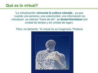“ La virtualización r einventa la cultura nómada …ya que  cuando una persona, una colectividad, una información se virtual...