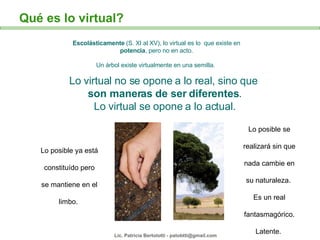 Escol á sticamente  (S. XI al XV), lo virtual es lo  que existe en  potencia , pero no en acto.  Un árbol existe virtualme...