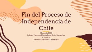 Fin del Proceso de
Independencia de
Chile
13 agosto 2020
Colegio Parroquial Santa Rosa de Lo Barnechea
6° Básico
Profesora Fernanda De la Barra
 