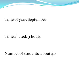 Time of year: September



Time alloted: 3 hours



Number of students: about 40
 