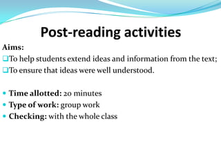 Post-reading activities
Aims:
To help students extend ideas and information from the text;
To ensure that ideas were well understood.


 Time allotted: 20 minutes
 Type of work: group work
 Checking: with the whole class
 