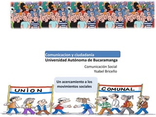 Comunicacion y ciudadanía
Universidad Autónoma de Bucaramanga
Un acercamiento a los
movimientos sociales
Comunicación Social
Ysabel Briceño
 