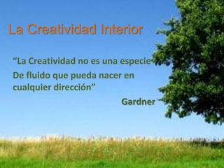 La Creatividad Interior

“La Creatividad no es una especie
De fluido que pueda nacer en
cualquier dirección”
                          Gardner
 