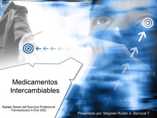 Medicamentos
Intercambiables
Curso: Bases del Ejercicio Profesional
Farmacéutico II (Far 305)
Presentado por: Magíster Rubén A. Berrocal T.
 