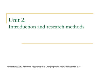 Unit 2. Introduction and research methods Nevid et al (2006). Abnormal Psychology in a Changing World. USA:Prentice Hall. 2-34 