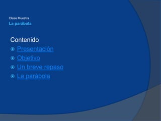 La parábola
Contenido
 Presentación
 Objetivo
 Un breve repaso
 La parábola
Clase Muestra
 
