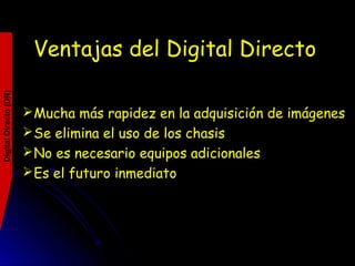 Ventajas del Digital Directo
Mucha más rapidez en la adquisición de imágenes
Se elimina el uso de los chasis
No es necesario equipos adicionales
Es el futuro inmediato
DigitalDirecto(DR)
 