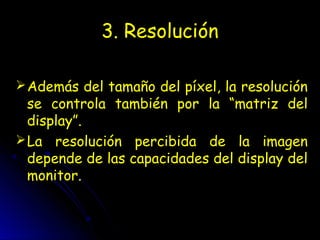 3. Resolución
Además del tamaño del píxel, la resolución
se controla también por la “matriz del
display”.
La resolución percibida de la imagen
depende de las capacidades del display del
monitor.
 
