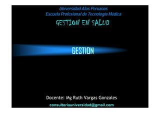 Universidad Alas Peruanas
Escuela Profesional de Tecnología Médica

     GESTION EN SALUD


             GESTION




Docente: Mg Ruth Vargas Gonzales
  consultoriauniversidad@gmail.com
 