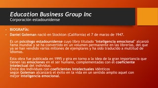 Education Business Group Inc
Corporación estadounidense
• BIOGRAFÍA:
• Daniel Goleman nació en Stockton (California) el 7 ...