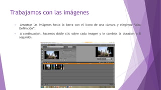 Trabajamos con las imágenes
• Arrastrar las imágenes hasta la barra con el ícono de una cámara y elegimos “Alta
Definición”.
• A continuación, hacemos doble clic sobre cada imagen y le cambios la duración a 8
segundos.
 