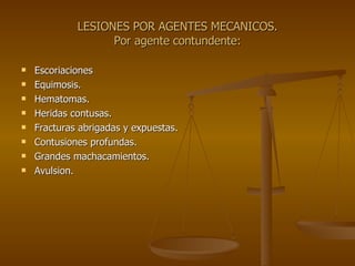 LESIONES POR AGENTES MECANICOS. Por agente contundente: Escoriaciones Equimosis. Hematomas. Heridas contusas. Fracturas abrigadas y expuestas. Contusiones profundas. Grandes machacamientos. Avulsion. 