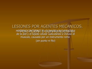 LESIONES POR AGENTES MECANICOS. POR AGENTE CONTUNDENTE. HERIDAS CONTUSAS.- Es la perdoda de continuidad de la piel y el tejedo celular subcutaneo e incluso el musculo, causada por un instrumento romo  (sin punto ni filo) 
